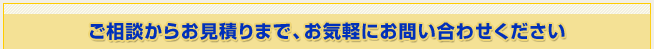 ご相談からお見積りまで、お気軽にお問い合わせください